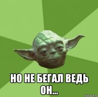  но не бегал ведь он...