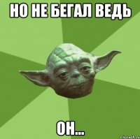 но не бегал ведь он...