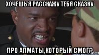 Хочешь Я расскажу тебя сказку Про Алматы,который смог?