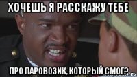 Хочешь я расскажу тебе про паровозик, который смог?