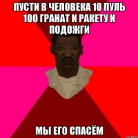 Пусти в человека 10 пуль 100 гранат и ракету и подожги МЫ ЕГО СПАСЁМ