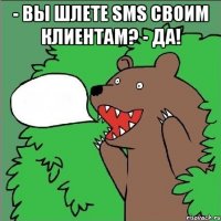 - Вы шлете SMS своим клиентам? - Да! 