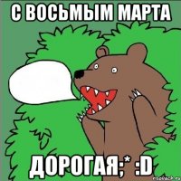 С восьмым марта Дорогая;* :D