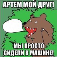 Артем мой друг! Мы просто сидели в машине!