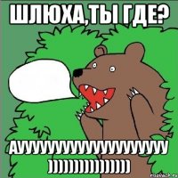 Шлюха,ты где? Ауууууууууууууууууууу ))))))))))))))))