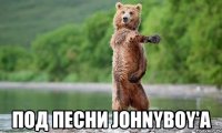  под песни johnyboy'a