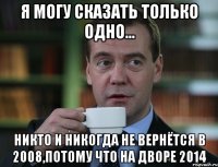 Я могу сказать только одно... Никто и никогда не вернётся в 2008,потому что на дворе 2014