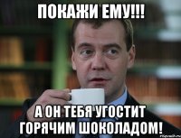 Покажи ему!!! а он тебя угостит горячим шоколадом!