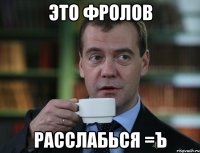 Это ФРОЛОВ Расслабься =Ъ