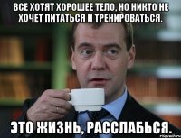 Все хотят хорошее тело, но никто не хочет питаться и тренироваться. Это жизнь, расслабься.