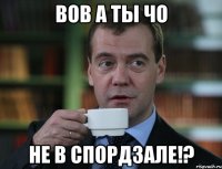 Вов а ты чо Не в спордзале!?