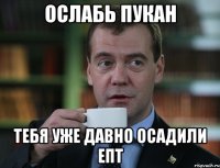 ослабь пукан тебя уже давно осадили епт