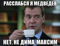 Расслабся я Медведев Нет, не Дима, Максим