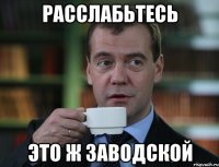 расслабьтесь это ж заводской