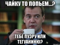 чайку то попьем...? Тебе Пуэру или Тегуаниню?