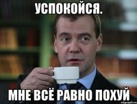 Успокойся. Мне всё равно похуй