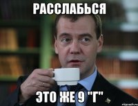 Расслабься Это же 9 "Г"