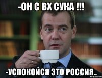 -Он с ВХ СУКА !!! -Успокойся это Россия..