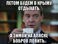 Летом будем в Крыму отдыхать, А зимой на Аляске бобров ловить.