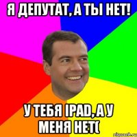 Я депутат, а ты нет! У тебя iPad, а у меня нет(