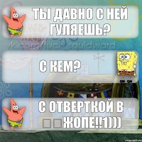 ты давно с ней гуляешь? с кем? с отверткой в ​​жопе!!1)))