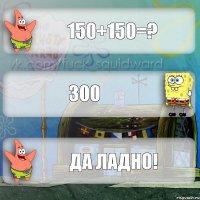 150+150=? 300 да ладно!