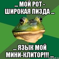 ... МОЙ РОТ - ШИРОКАЯ ПИЗДА ... ... ЯЗЫК МОЙ МИНИ-КЛИТОР!!! ...