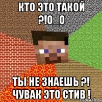 Кто это такой ?!о_О Ты не знаешь ?! Чувак это Стив !