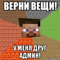 верни вещи! у меня друг админ!