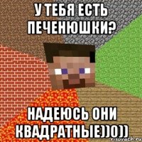 У тебя есть печенюшки? Надеюсь они квадратные))0))