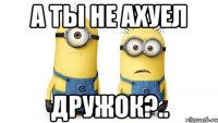 а ты не ахуел дружок?..