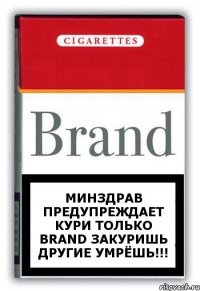 Минздрав предупреждает кури только Brand закуришь другие УМРЁШЬ!!!