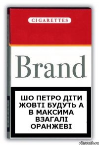 Шо петро діти жовті будуть а в максима взагалі оранжеві