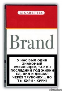 У нас был один знакомый курильщик, так он последний год жизни ел, пил и дышал через трубочку... Но ты кури - кури!