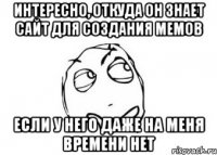 Интересно, откуда он знает сайт для создания мемов если у него даже на меня времени нет