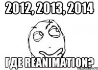 2012, 2013, 2014 Где Reanimation?