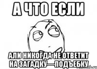 А что если Али никогда не ответит на загадку—подъебку