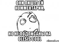 Они пишут ей комментарии, но не подписаны на Olesis Cool