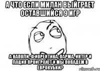 А что если Милан выйграет оставшийся 9 игр а Наполи, Фиорентина, Парма, Интер и Лация проиграют и мы попадем в еврокубки?