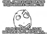 знаєш...думала що буду робити тобі поздоровлення в ржачному стилі але як стала писати...сльози навернулись на очі...і передумала..