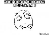 Andrey Kurbatov International Project Manager 