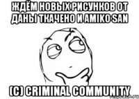 Ждём новых рисунков от Даны Ткачено и Amikо San (с) Criminal community