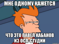 мне одному кажется что это павел кабанов из осп-студии