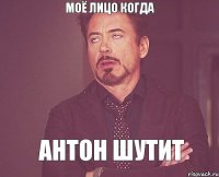 Моё лицо когда Антон шутит