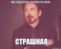 Мое лицо,когда сказали,что Сюзи страшная