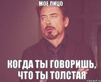 Мое лицо когда ты говоришь, что ты толстая