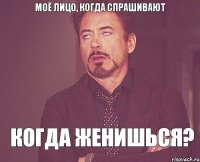 Моё лицо, когда спрашивают Когда женишься?