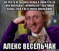 На лесть не ведись особо и знай,что за ней последует: использует льстивая особа тебя и не в числе последних. Алекс Весельчак