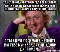 то неловкое чувство когда все женятся, детей рожают, бизнесмены, хуимены, петушары, разврат, коррупция, бабло а ты вдруг подумал а не пойти бы тебе в универ, за еще одним дипломом...