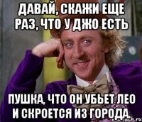 Давай, скажи еще раз, что у Джо есть пушка, что он убьет Лео и скроется из города.